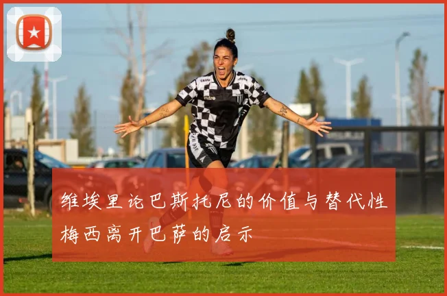 维埃里论巴斯托尼的价值与替代性梅西离开巴萨的启示
