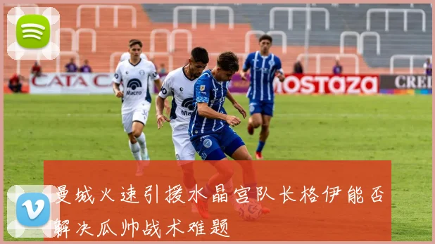 曼城火速引援水晶宫队长格伊能否解决瓜帅战术难题