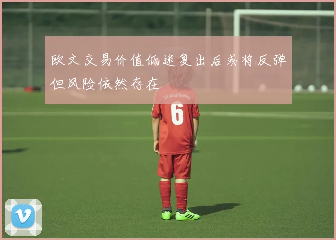 欧文交易价值低迷复出后或将反弹但风险依然存在