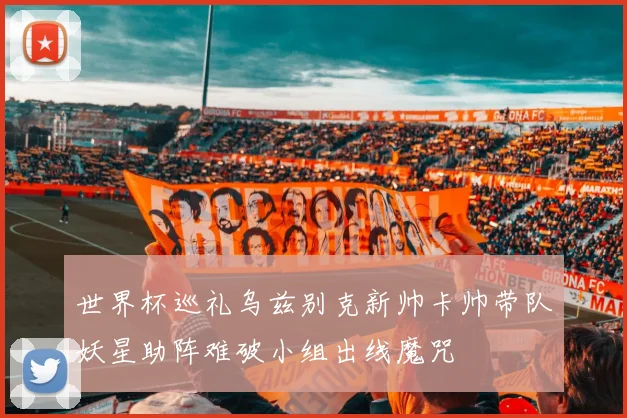 世界杯巡礼乌兹别克新帅卡帅带队妖星助阵难破小组出线魔咒