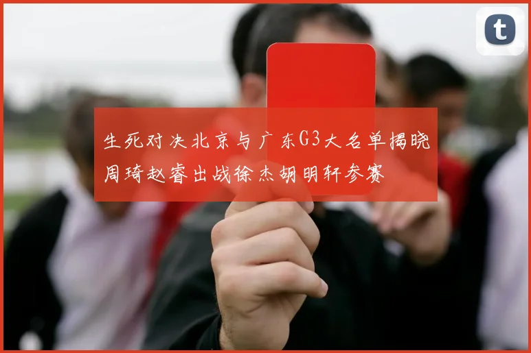 生死对决北京与广东G3大名单揭晓周琦赵睿出战徐杰胡明轩参赛