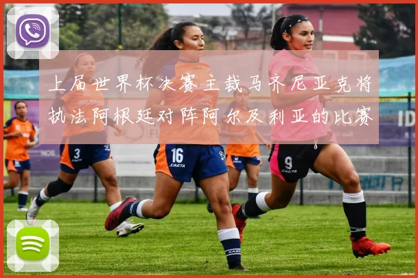 上届世界杯决赛主裁马齐尼亚克将执法阿根廷对阵阿尔及利亚的比赛