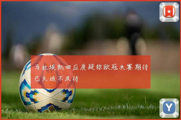 马杜埃凯回应质疑称欧冠决赛期待已久迫不及待