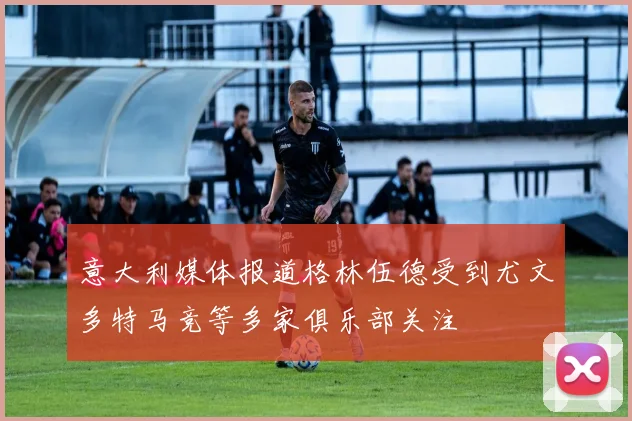 意大利媒体报道格林伍德受到尤文多特马竞等多家俱乐部关注