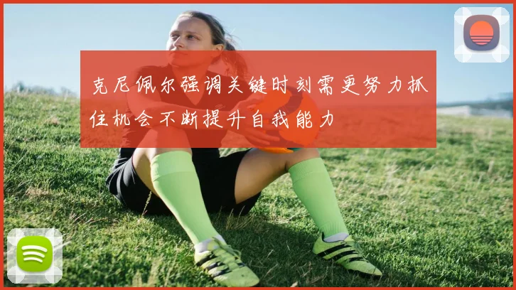 克尼佩尔强调关键时刻需更努力抓住机会不断提升自我能力