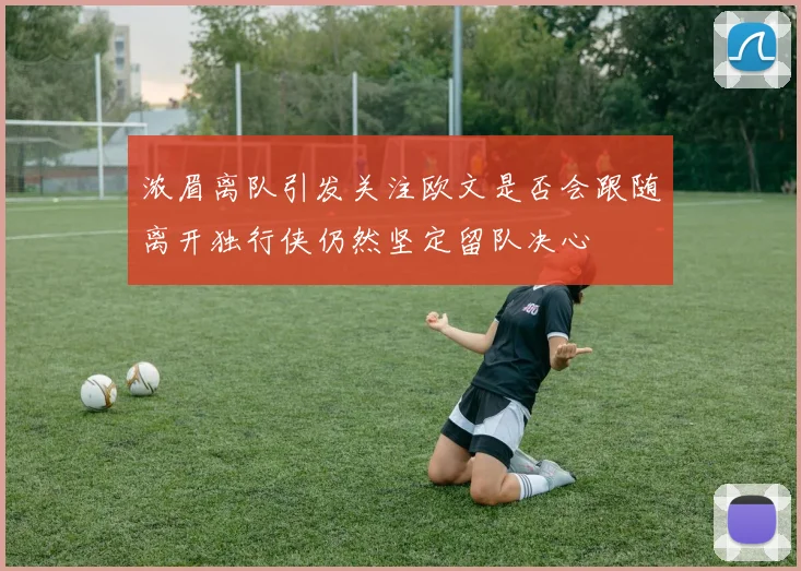 浓眉离队引发关注欧文是否会跟随离开独行侠仍然坚定留队决心
