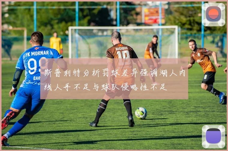 斯普利特分析罚球差异强调湖人内线人手不足与球队侵略性不足