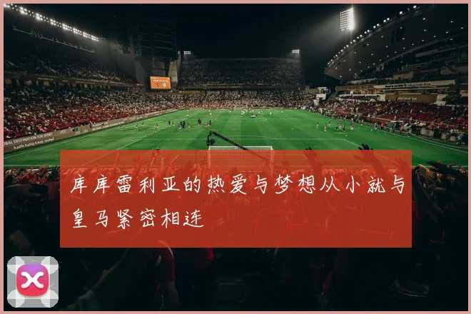 库库雷利亚的热爱与梦想从小就与皇马紧密相连
