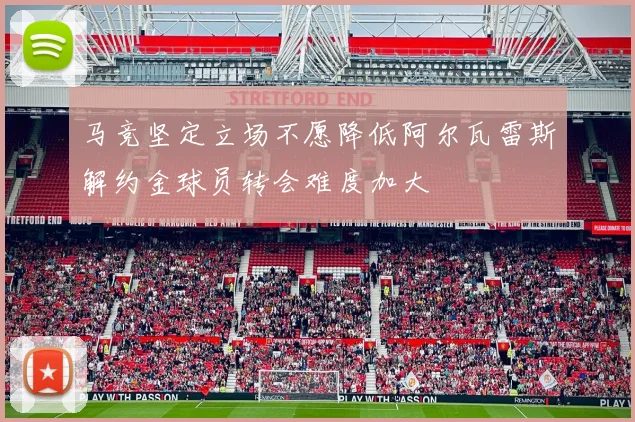 马竞坚定立场不愿降低阿尔瓦雷斯解约金球员转会难度加大