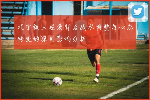 辽宁铁人逆袭背后战术调整与心态转变的深刻影响分析