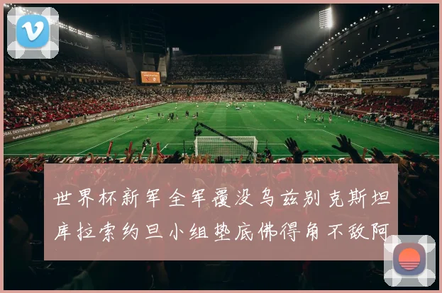 世界杯新军全军覆没乌兹别克斯坦库拉索约旦小组垫底佛得角不敌阿根廷