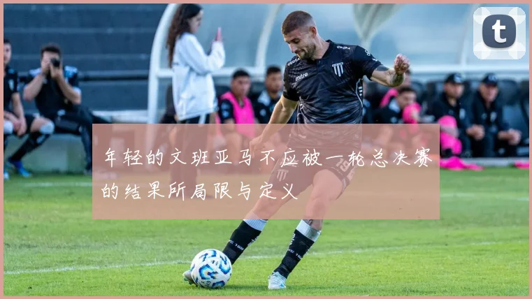 年轻的文班亚马不应被一轮总决赛的结果所局限与定义