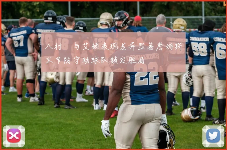 八村塁与艾顿表现差异显著詹姆斯末节防守助球队锁定胜局