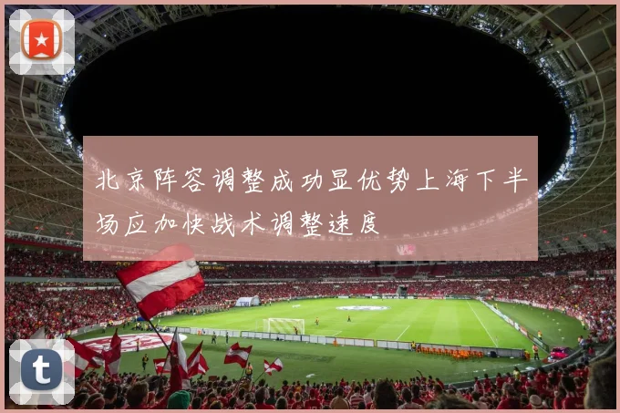 北京阵容调整成功显优势上海下半场应加快战术调整速度