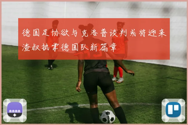 德国足协欲与克洛普谈判或将迎来渣叔执掌德国队新篇章