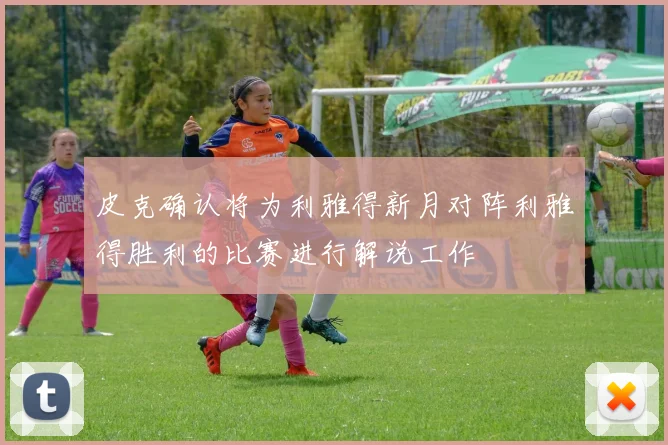 皮克确认将为利雅得新月对阵利雅得胜利的比赛进行解说工作