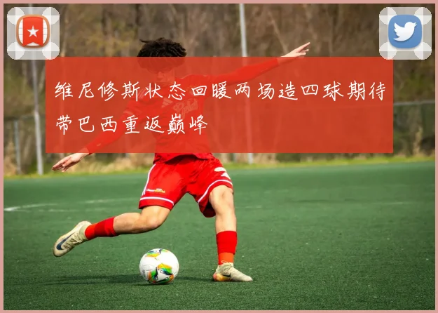 维尼修斯状态回暖两场造四球期待带巴西重返巅峰