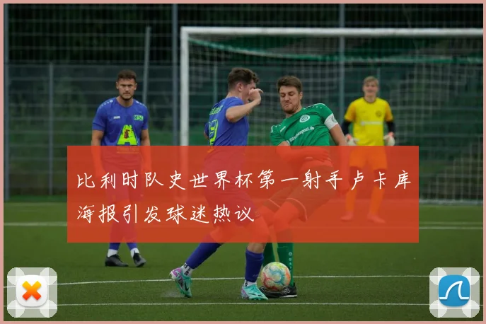 比利时队史世界杯第一射手卢卡库海报引发球迷热议
