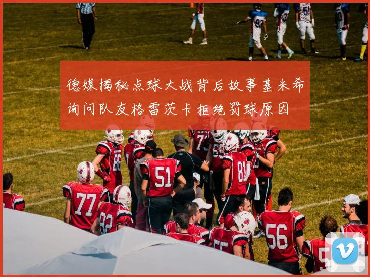 德媒揭秘点球大战背后故事基米希询问队友格雷茨卡拒绝罚球原因