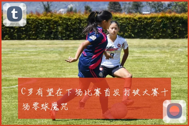 C罗有望在下场比赛首发打破大赛十场零球魔咒