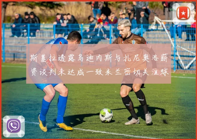 斯基拉透露乌迪内斯与扎尼奥洛薪资谈判未达成一致米兰密切关注球员动态