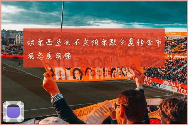 切尔西坚决不卖帕尔默今夏转会市场态度明确