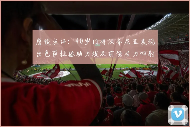 詹俊点评：40岁门将沃齐尼亚表现出色萨拉赫助力埃及前场活力四射