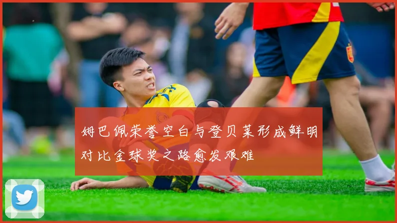 姆巴佩荣誉空白与登贝莱形成鲜明对比金球奖之路愈发艰难