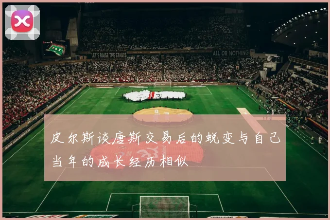 皮尔斯谈唐斯交易后的蜕变与自己当年的成长经历相似