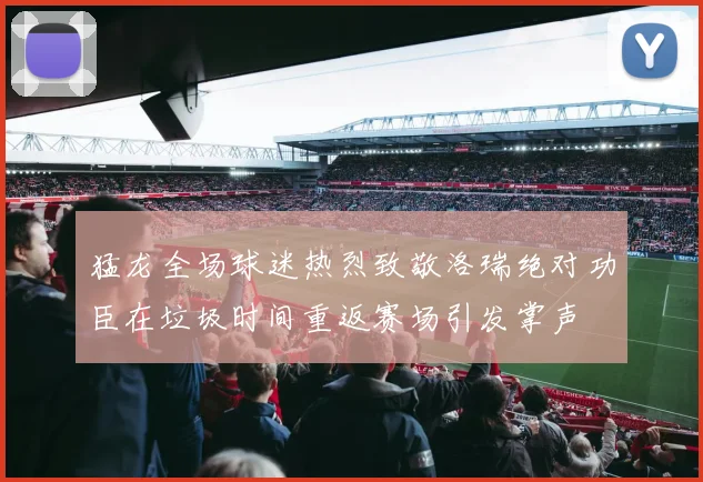 猛龙全场球迷热烈致敬洛瑞绝对功臣在垃圾时间重返赛场引发掌声