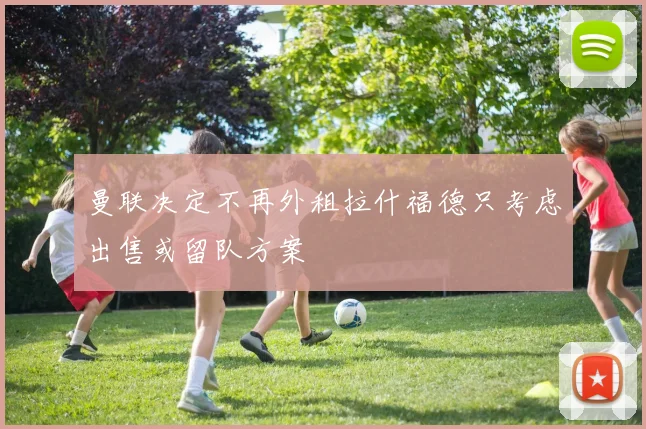 曼联决定不再外租拉什福德只考虑出售或留队方案