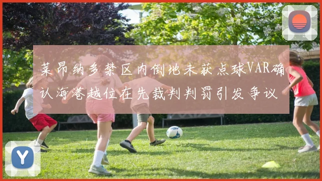 莱昂纳多禁区内倒地未获点球VAR确认海港越位在先裁判判罚引发争议
