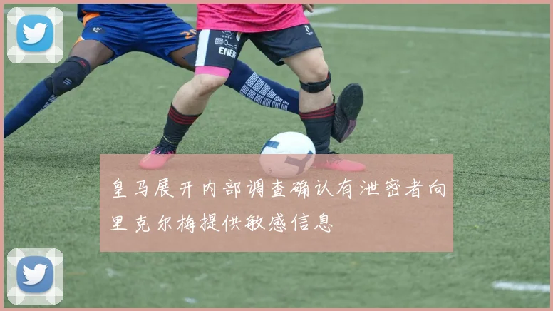 皇马展开内部调查确认有泄密者向里克尔梅提供敏感信息