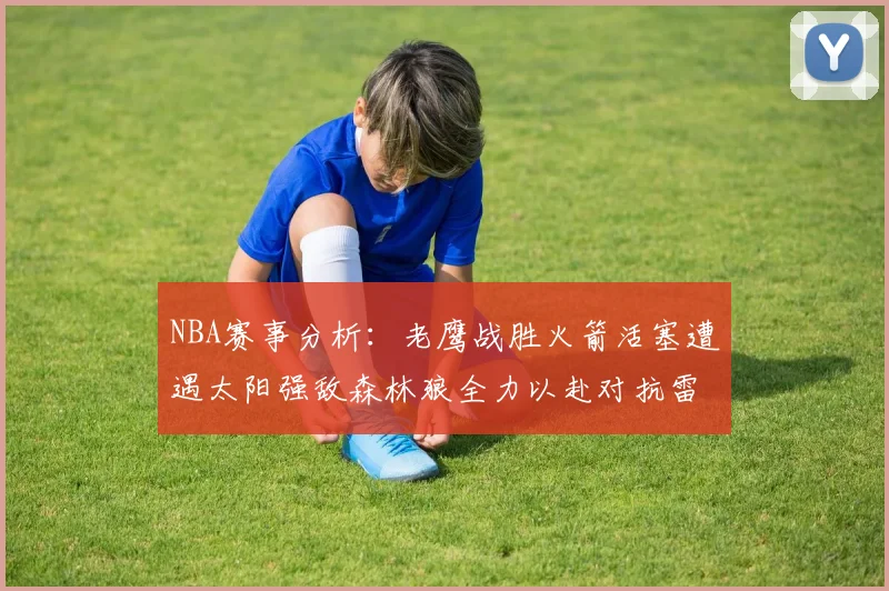NBA赛事分析：老鹰战胜火箭活塞遭遇太阳强敌森林狼全力以赴对抗雷霆