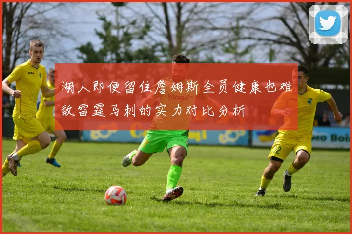 湖人即便留住詹姆斯全员健康也难敌雷霆马刺的实力对比分析