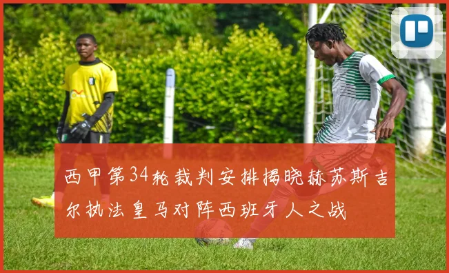 西甲第34轮裁判安排揭晓赫苏斯吉尔执法皇马对阵西班牙人之战