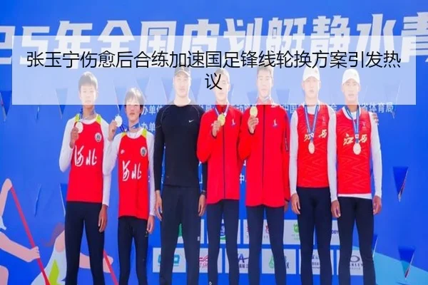 张玉宁伤愈后合练加速国足锋线轮换方案引发热议